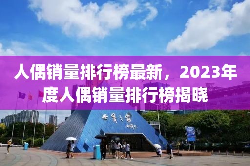 人偶銷量排行榜最新，2023年度人偶銷量排行榜揭曉