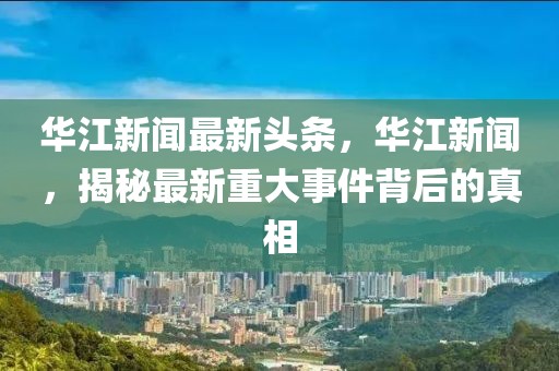 華江新聞最新頭條，華江新聞，揭秘最新重大事件背后的真相