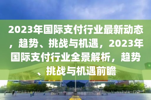 2023年國(guó)際支付行業(yè)最新動(dòng)態(tài)，趨勢(shì)、挑戰(zhàn)與機(jī)遇，2023年國(guó)際支付行業(yè)全景解析，趨勢(shì)、挑戰(zhàn)與機(jī)遇前瞻