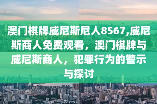 澳門(mén)棋牌威尼斯尼人8567,威尼斯商人免費(fèi)觀看，澳門(mén)棋牌與威尼斯商人，犯罪行為的警示與探討