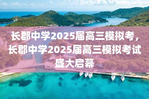 長郡中學2025屆高三模擬考，長郡中學2025屆高三模擬考試盛大啟幕