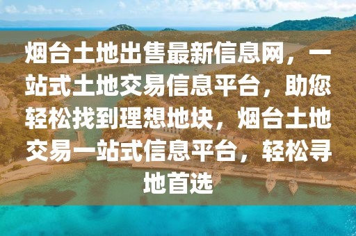 煙臺土地出售最新信息網(wǎng)，一站式土地交易信息平臺，助您輕松找到理想地塊，煙臺土地交易一站式信息平臺，輕松尋地首選