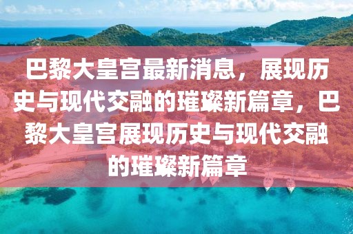 巴黎大皇宮最新消息，展現歷史與現代交融的璀璨新篇章，巴黎大皇宮展現歷史與現代交融的璀璨新篇章