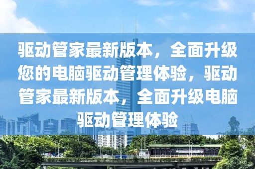 驅(qū)動管家最新版本，全面升級您的電腦驅(qū)動管理體驗，驅(qū)動管家最新版本，全面升級電腦驅(qū)動管理體驗