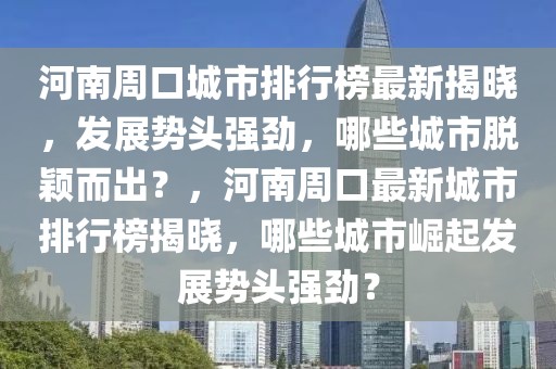 河南周口城市排行榜最新揭曉，發(fā)展勢頭強(qiáng)勁，哪些城市脫穎而出？，河南周口最新城市排行榜揭曉，哪些城市崛起發(fā)展勢頭強(qiáng)勁？