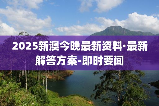 2025新澳今晚最新資料·最新解答方案-即時要聞