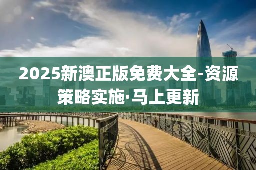 2025新澳正版免費大全-資源策略實施·馬上更新