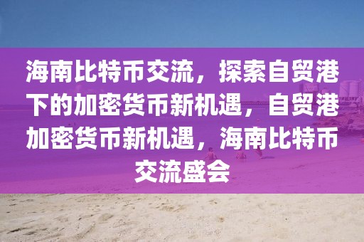 海南比特幣交流，探索自貿(mào)港下的加密貨幣新機遇，自貿(mào)港加密貨幣新機遇，海南比特幣交流盛會