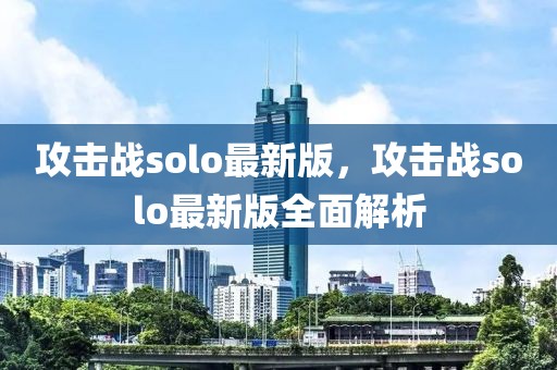 攻擊戰(zhàn)solo最新版，攻擊戰(zhàn)solo最新版全面解析