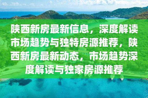 陜西新房最新信息，深度解讀市場趨勢與獨特房源推薦，陜西新房最新動態(tài)，市場趨勢深度解讀與獨家房源推薦