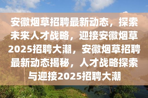 安徽煙草招聘最新動態(tài)，探索未來人才戰(zhàn)略，迎接安徽煙草2025招聘大潮，安徽煙草招聘最新動態(tài)揭秘，人才戰(zhàn)略探索與迎接2025招聘大潮