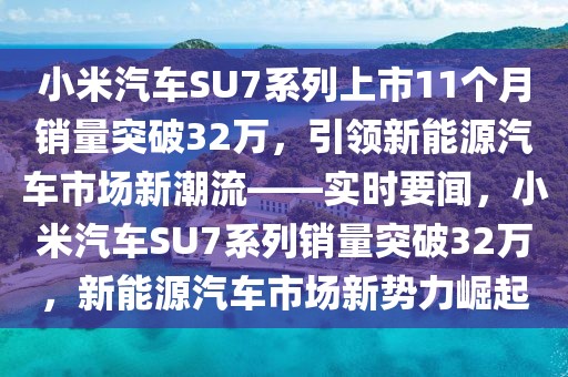 小米汽車SU7系列上市11個(gè)月銷量突破32萬，引領(lǐng)新能源汽車市場新潮流——實(shí)時(shí)要聞，小米汽車SU7系列銷量突破32萬，新能源汽車市場新勢力崛起