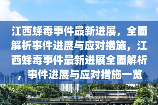 江西蜂毒事件最新進(jìn)展，全面解析事件進(jìn)展與應(yīng)對(duì)措施，江西蜂毒事件最新進(jìn)展全面解析，事件進(jìn)展與應(yīng)對(duì)措施一覽