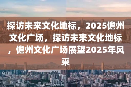 探訪未來文化地標，2025儋州文化廣場，探訪未來文化地標，儋州文化廣場展望2025年風采