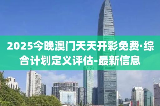 2025今晚澳門天天開彩免費(fèi)·綜合計(jì)劃定義評估-最新信息