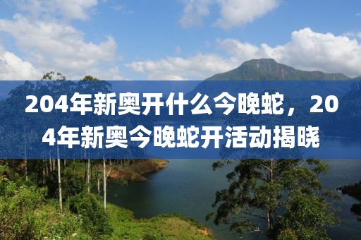 204年新奧開什么今晚蛇，204年新奧今晚蛇開活動揭曉