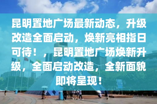 昆明置地廣場最新動態(tài)，升級改造全面啟動，煥新亮相指日可待！，昆明置地廣場煥新升級，全面啟動改造，全新面貌即將呈現(xiàn)！