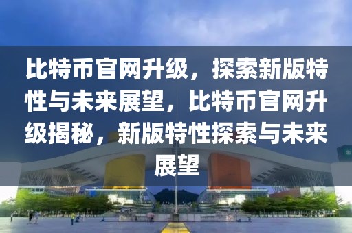 比特幣官網(wǎng)升級(jí)，探索新版特性與未來(lái)展望，比特幣官網(wǎng)升級(jí)揭秘，新版特性探索與未來(lái)展望