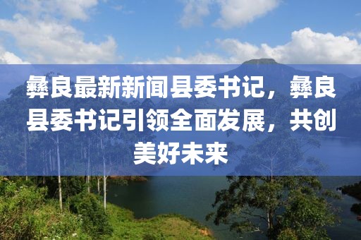 彝良最新新聞縣委書(shū)記，彝良縣委書(shū)記引領(lǐng)全面發(fā)展，共創(chuàng)美好未來(lái)