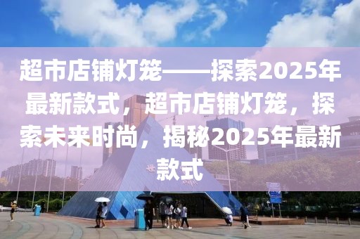 超市店鋪燈籠——探索2025年最新款式，超市店鋪燈籠，探索未來時尚，揭秘2025年最新款式