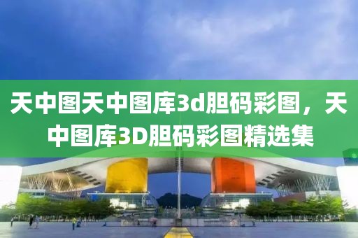 天中圖天中圖庫3d膽碼彩圖，天中圖庫3D膽碼彩圖精選集