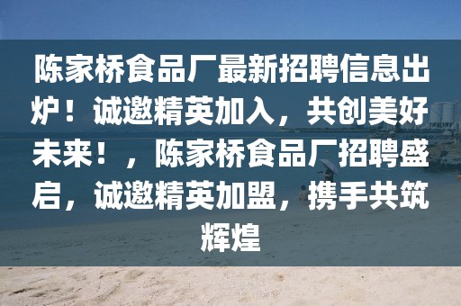 陳家橋食品廠最新招聘信息出爐！誠邀精英加入，共創(chuàng)美好未來！，陳家橋食品廠招聘盛啟，誠邀精英加盟，攜手共筑輝煌