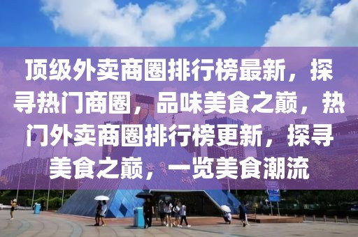 頂級外賣商圈排行榜最新，探尋熱門商圈，品味美食之巔，熱門外賣商圈排行榜更新，探尋美食之巔，一覽美食潮流