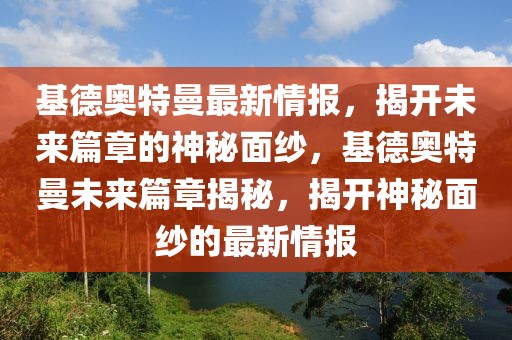 基德奧特曼最新情報(bào)，揭開(kāi)未來(lái)篇章的神秘面紗，基德奧特曼未來(lái)篇章揭秘，揭開(kāi)神秘面紗的最新情報(bào)