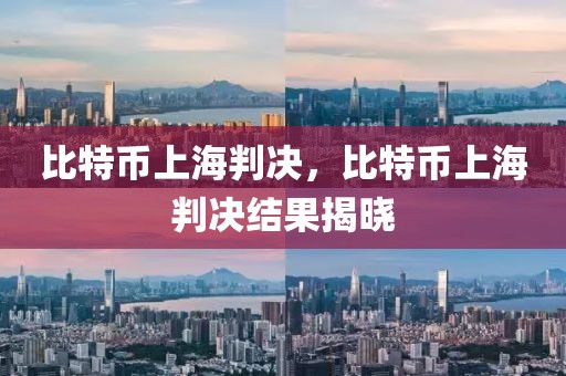 比特幣上海判決，比特幣上海判決結(jié)果揭曉