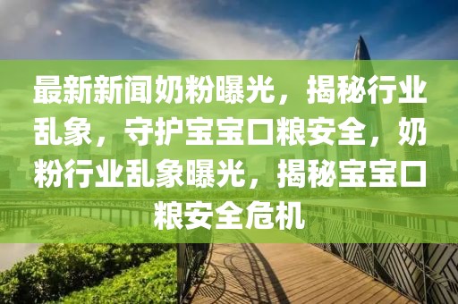 最新新聞奶粉曝光，揭秘行業(yè)亂象，守護寶寶口糧安全，奶粉行業(yè)亂象曝光，揭秘寶寶口糧安全危機