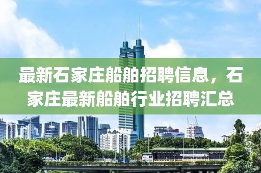 最新石家莊船舶招聘信息，石家莊最新船舶行業(yè)招聘匯總