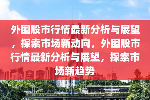 外圍股市行情最新分析與展望，探索市場(chǎng)新動(dòng)向，外圍股市行情最新分析與展望，探索市場(chǎng)新趨勢(shì)