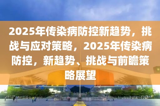 2025年傳染病防控新趨勢，挑戰(zhàn)與應(yīng)對策略，2025年傳染病防控，新趨勢、挑戰(zhàn)與前瞻策略展望