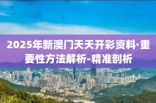 2025年新澳門天天開彩資料·重要性方法解析-精準(zhǔn)剖析