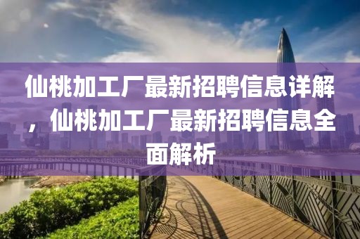 仙桃加工廠最新招聘信息詳解，仙桃加工廠最新招聘信息全面解析