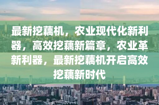 最新挖藕機，農(nóng)業(yè)現(xiàn)代化新利器，高效挖藕新篇章，農(nóng)業(yè)革新利器，最新挖藕機開啟高效挖藕新時代