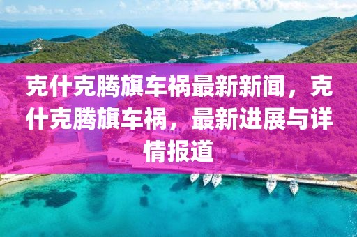 克什克騰旗車禍最新新聞，克什克騰旗車禍，最新進(jìn)展與詳情報(bào)道