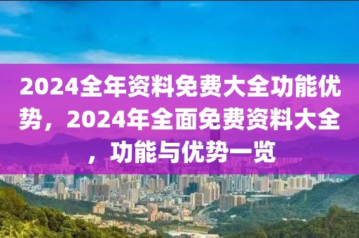 2024全年資料免費大全功能優(yōu)勢，2024年全面免費資料大全，功能與優(yōu)勢一覽