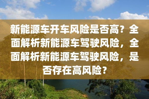 新能源車開車風(fēng)險(xiǎn)是否高？全面解析新能源車駕駛風(fēng)險(xiǎn)，全面解析新能源車駕駛風(fēng)險(xiǎn)，是否存在高風(fēng)險(xiǎn)？