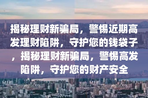 揭秘理財新騙局，警惕近期高發(fā)理財陷阱，守護您的錢袋子，揭秘理財新騙局，警惕高發(fā)陷阱，守護您的財產(chǎn)安全