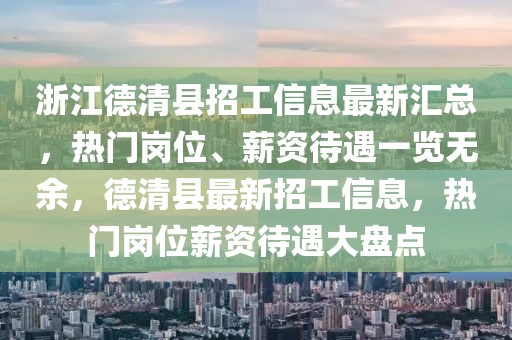 浙江德清縣招工信息最新匯總，熱門崗位、薪資待遇一覽無余，德清縣最新招工信息，熱門崗位薪資待遇大盤點