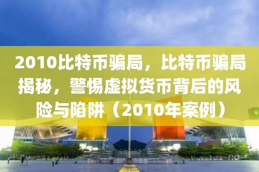 2010比特幣騙局，比特幣騙局揭秘，警惕虛擬貨幣背后的風險與陷阱（2010年案例）