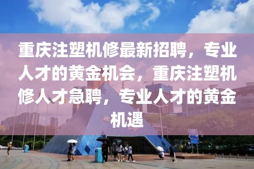 重慶注塑機修最新招聘，專業(yè)人才的黃金機會，重慶注塑機修人才急聘，專業(yè)人才的黃金機遇