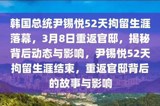 韓國總統(tǒng)尹錫悅52天拘留生涯落幕，3月8日重返官邸，揭秘背后動態(tài)與影響，尹錫悅52天拘留生涯結(jié)束，重返官邸背后的故事與影響