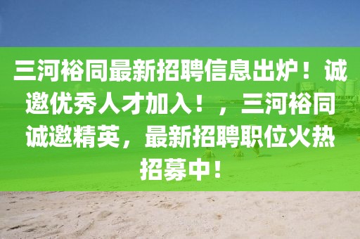 三河裕同最新招聘信息出爐！誠(chéng)邀優(yōu)秀人才加入！，三河裕同誠(chéng)邀精英，最新招聘職位火熱招募中！