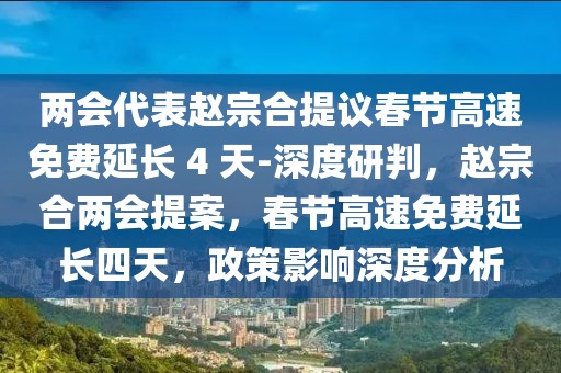 兩會代表趙宗合提議春節(jié)高速免費(fèi)延長 4 天-深度研判，趙宗合兩會提案，春節(jié)高速免費(fèi)延長四天，政策影響深度分析