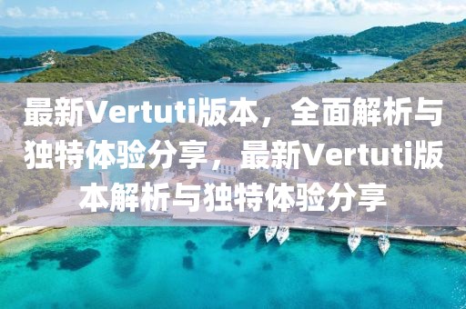 最新Vertuti版本，全面解析與獨(dú)特體驗(yàn)分享，最新Vertuti版本解析與獨(dú)特體驗(yàn)分享