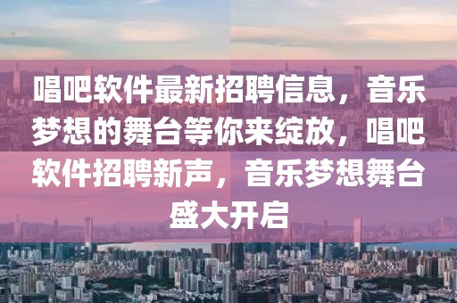 唱吧軟件最新招聘信息，音樂夢想的舞臺(tái)等你來綻放，唱吧軟件招聘新聲，音樂夢想舞臺(tái)盛大開啟