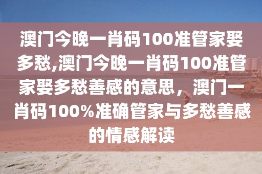 澳門今晚一肖碼100準(zhǔn)管家娶多愁,澳門今晚一肖碼100準(zhǔn)管家娶多愁善感的意思，澳門一肖碼100%準(zhǔn)確管家與多愁善感的情感解讀