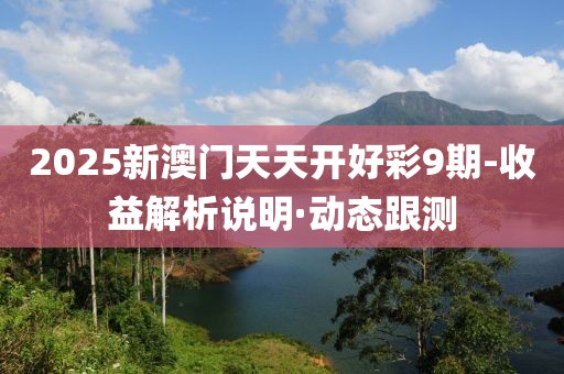 2025新澳門天天開好彩9期-收益解析說明·動態(tài)跟測